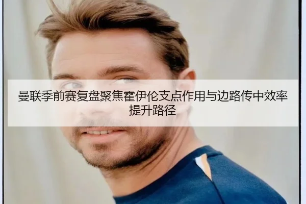 曼联季前赛复盘聚焦霍伊伦支点作用与边路传中效率提升路径
